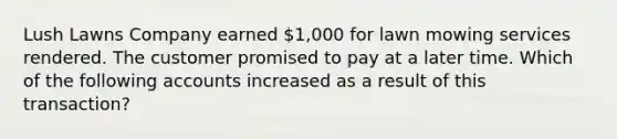 Lush Lawns Company earned 1,000 for lawn mowing services rendered. The customer promised to pay at a later time. Which of the following accounts increased as a result of this transaction?