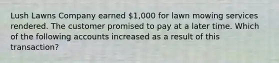 Lush Lawns Company earned​ 1,000 for lawn mowing services rendered. The customer promised to pay at a later time. Which of the following accounts increased as a result of this​ transaction?