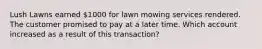 Lush Lawns earned 1000 for lawn mowing services rendered. The customer promised to pay at a later time. Which account increased as a result of this transaction?