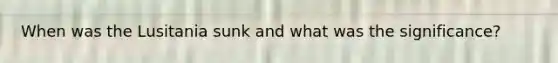When was the Lusitania sunk and what was the significance?