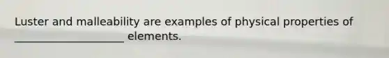 Luster and malleability are examples of physical properties of ____________________ elements.