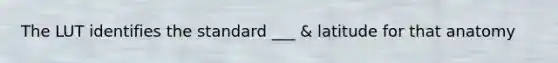 The LUT identifies the standard ___ & latitude for that anatomy