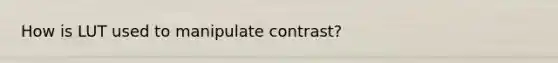 How is LUT used to manipulate contrast?