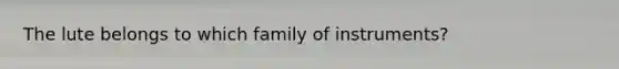 The lute belongs to which family of instruments?