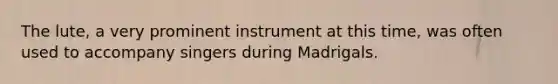 The lute, a very prominent instrument at this time, was often used to accompany singers during Madrigals.