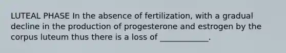 LUTEAL PHASE In the absence of fertilization, with a gradual decline in the production of progesterone and estrogen by the corpus luteum thus there is a loss of ____________.