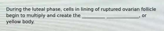 During the luteal phase, cells in lining of ruptured ovarian follicle begin to multiply and create the __________ ______________, or yellow body.