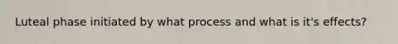 Luteal phase initiated by what process and what is it's effects?