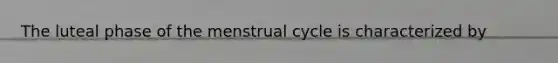 The luteal phase of the menstrual cycle is characterized by