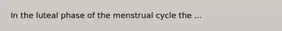 In the luteal phase of the <a href='https://www.questionai.com/knowledge/kJikTyGkTY-menstrual-cycle' class='anchor-knowledge'>menstrual cycle</a> the ...