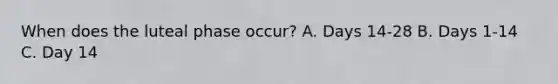 When does the luteal phase occur? A. Days 14-28 B. Days 1-14 C. Day 14
