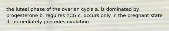 the luteal phase of the ovarian cycle a. is dominated by progesterone b. requires hCG c. occurs only in the pregnant state d. immediately precedes ovulation