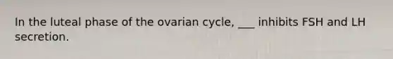 In the luteal phase of the ovarian cycle, ___ inhibits FSH and LH secretion.