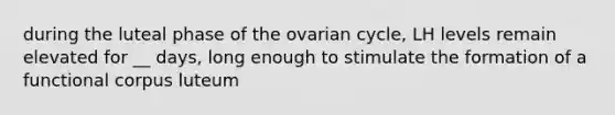 during the luteal phase of the ovarian cycle, LH levels remain elevated for __ days, long enough to stimulate the formation of a functional corpus luteum