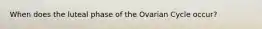 When does the luteal phase of the Ovarian Cycle occur?