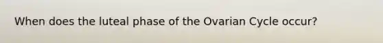 When does the luteal phase of the Ovarian Cycle occur?