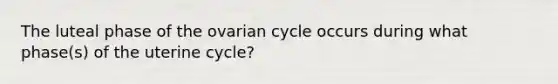 The luteal phase of the ovarian cycle occurs during what phase(s) of the uterine cycle?