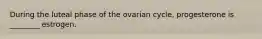 During the luteal phase of the ovarian cycle, progesterone is ________ estrogen.