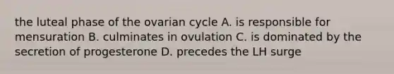 the luteal phase of the ovarian cycle A. is responsible for mensuration B. culminates in ovulation C. is dominated by the secretion of progesterone D. precedes the LH surge