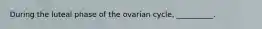 During the luteal phase of the ovarian cycle, __________.