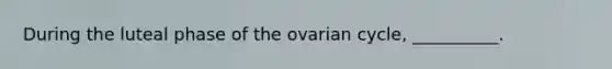 During the luteal phase of the ovarian cycle, __________.