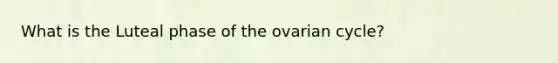 What is the Luteal phase of the ovarian cycle?