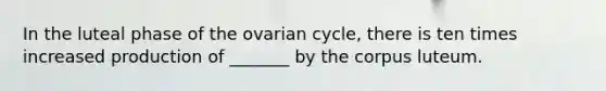 In the luteal phase of the ovarian cycle, there is ten times increased production of _______ by the corpus luteum.