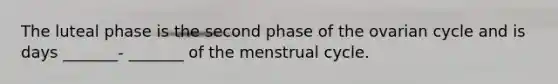 The luteal phase is the second phase of the ovarian cycle and is days _______- _______ of the menstrual cycle.