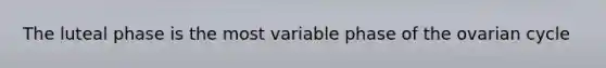 The luteal phase is the most variable phase of the ovarian cycle