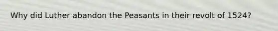 Why did Luther abandon the Peasants in their revolt of 1524?