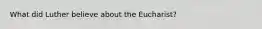 What did Luther believe about the Eucharist?