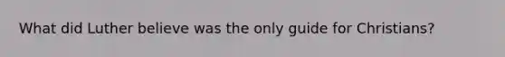 What did Luther believe was the only guide for Christians?