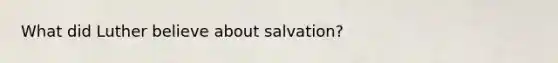 What did Luther believe about salvation?