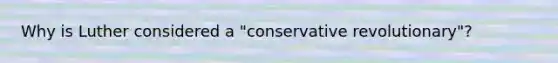 Why is Luther considered a "conservative revolutionary"?