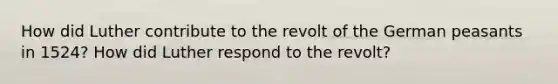 How did Luther contribute to the revolt of the German peasants in 1524? How did Luther respond to the revolt?