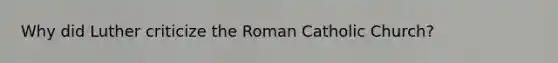 Why did Luther criticize the Roman Catholic Church?