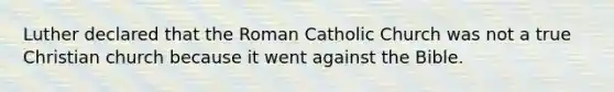 Luther declared that the Roman Catholic Church was not a true Christian church because it went against the Bible.