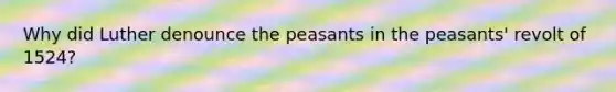 Why did Luther denounce the peasants in the peasants' revolt of 1524?