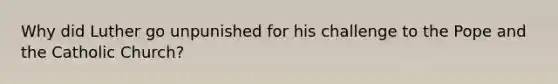 Why did Luther go unpunished for his challenge to the Pope and the Catholic Church?