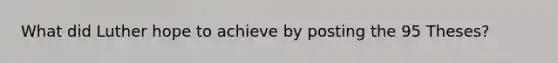 What did Luther hope to achieve by posting the 95 Theses?