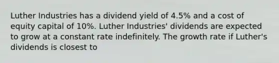 Luther Industries has a dividend yield of 4.5% and a cost of equity capital of 10%. Luther Industries' dividends are expected to grow at a constant rate indefinitely. The growth rate if Luther's dividends is closest to