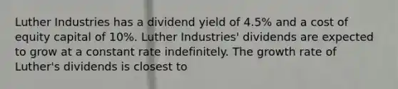 Luther Industries has a dividend yield of 4.5% and a cost of equity capital of 10%. Luther Industries' dividends are expected to grow at a constant rate indefinitely. The growth rate of Luther's dividends is closest to