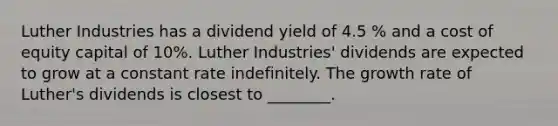 Luther Industries has a dividend yield of 4.5 % and a cost of equity capital of 10%. Luther Industries' dividends are expected to grow at a constant rate indefinitely. The growth rate of Luther's dividends is closest to ________.