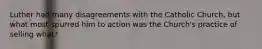 Luther had many disagreements with the Catholic Church, but what most spurred him to action was the Church's practice of selling what?