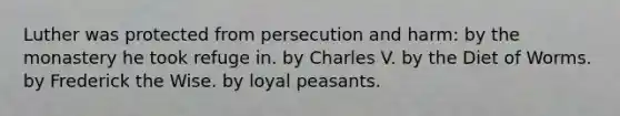 Luther was protected from persecution and harm: by the monastery he took refuge in. by Charles V. by the Diet of Worms. by Frederick the Wise. by loyal peasants.