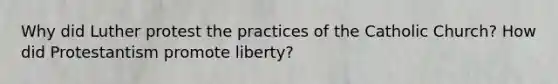 Why did Luther protest the practices of the Catholic Church? How did Protestantism promote liberty?