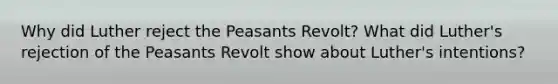 Why did Luther reject the Peasants Revolt? What did Luther's rejection of the Peasants Revolt show about Luther's intentions?