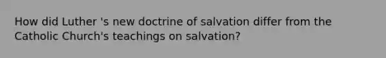 How did Luther 's new doctrine of salvation differ from the Catholic Church's teachings on salvation?