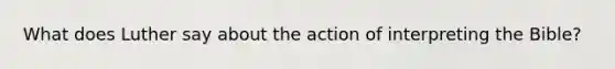 What does Luther say about the action of interpreting the Bible?
