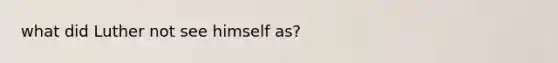 what did Luther not see himself as?